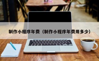 三明制作小程序年费（制作小程序年费用多少）