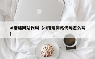 三明ai搭建网站代码（ai搭建网站代码怎么写）