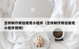 三明怎样制作微信提现小程序（怎样制作微信提现小程序视频）