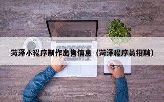 三明菏泽小程序制作出售信息（菏泽程序员招聘）