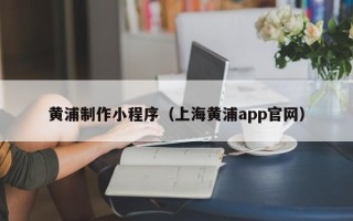 三明黄浦制作小程序（上海黄浦app官网）