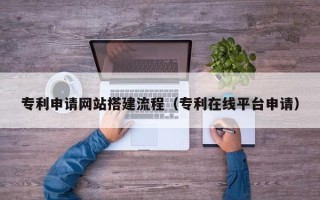 三明专利申请网站搭建流程（专利在线平台申请）