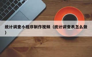 三明统计调查小程序制作视频（统计调查表怎么做）