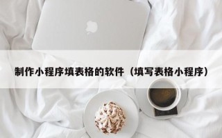 三明制作小程序填表格的软件（填写表格小程序）