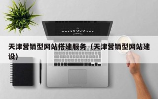 三明天津营销型网站搭建服务（天津营销型网站建设）
