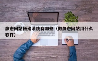 三明静态网站搭建系统有哪些（做静态网站用什么软件）