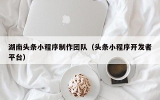 三明湖南头条小程序制作团队（头条小程序开发者平台）
