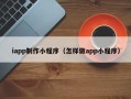 三明iapp制作小程序（怎样做app小程序）