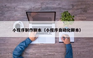 三明小程序制作脚本（小程序自动化脚本）