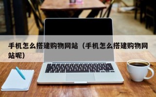 三明手机怎么搭建购物网站（手机怎么搭建购物网站呢）