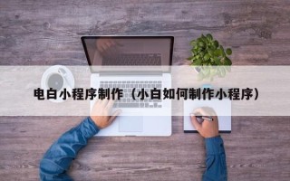 三明电白小程序制作（小白如何制作小程序）