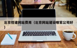 三明北京搭建网站费用（北京网站建设哪家公司好）