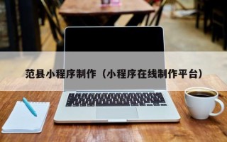 三明范县小程序制作（小程序在线制作平台）
