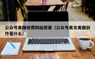 三明公众号美图收费网站搭建（公众号美文美图创作是什么）