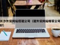 三明长沙外贸网站搭建公司（建外贸网站哪家公司好）