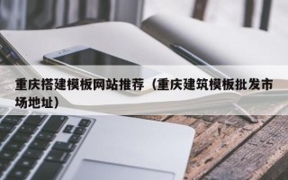 三明重庆搭建模板网站推荐（重庆建筑模板批发市场地址）