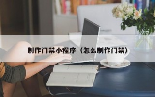 三明制作门禁小程序（怎么制作门禁）