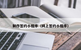 三明制作签约小程序（网上签约小程序）